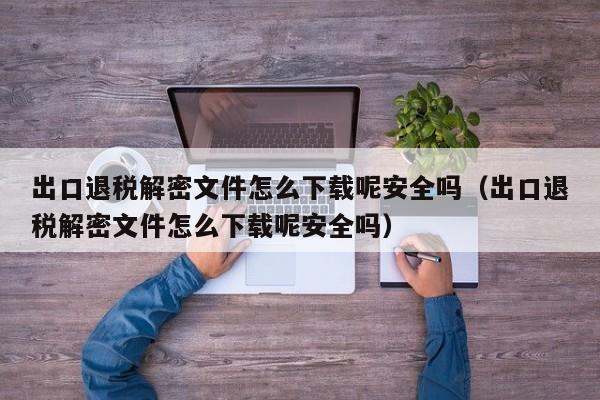 出口退税解密文件怎么下载呢安全吗（出口退税解密文件怎么下载呢安全吗）-第1张图片-晋江速捷自动化科技有限公司