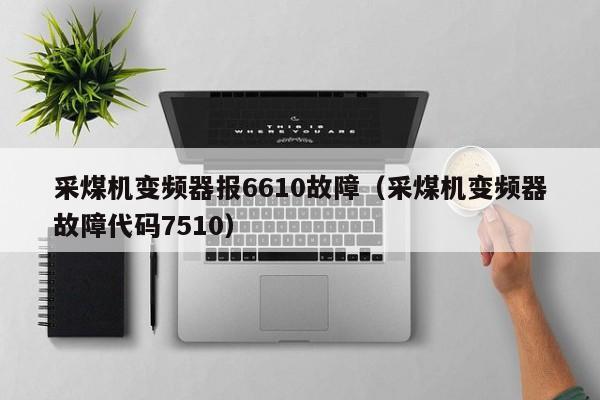 采煤机变频器报6610故障（采煤机变频器故障代码7510）-第1张图片-晋江速捷自动化科技有限公司