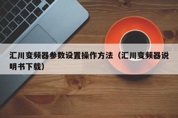 汇川变频器参数设置操作方法（汇川变频器说明书下载）-第1张图片-晋江速捷自动化科技有限公司