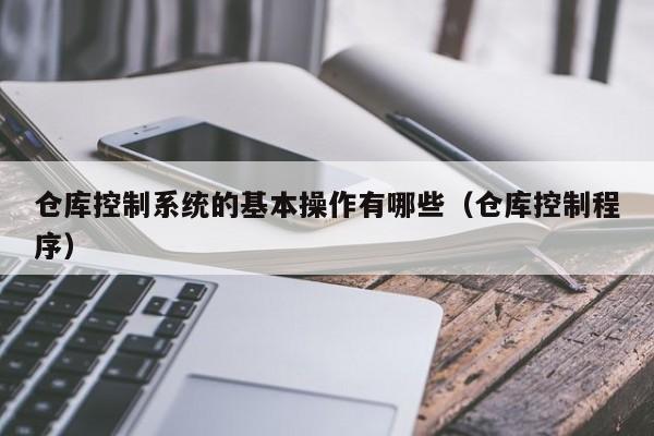 仓库控制系统的基本操作有哪些（仓库控制程序）-第1张图片-晋江速捷自动化科技有限公司