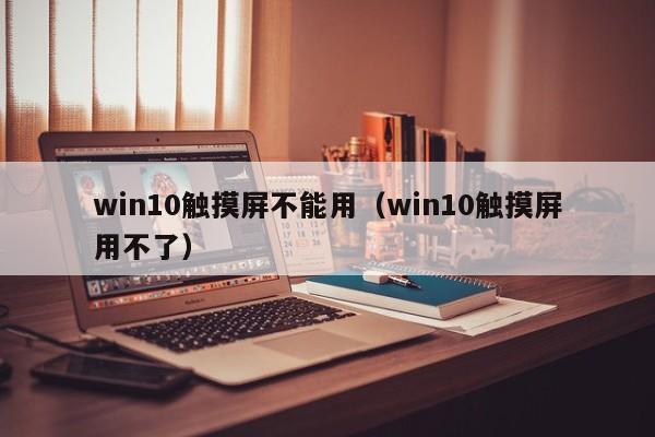 win10触摸屏不能用（win10触摸屏用不了）-第1张图片-晋江速捷自动化科技有限公司