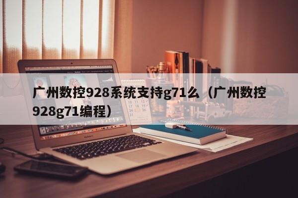 广州数控928系统支持g71么（广州数控928g71编程）-第1张图片-晋江速捷自动化科技有限公司