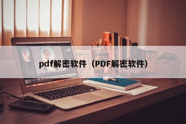 pdf解密软件（PDF解密软件）-第1张图片-晋江速捷自动化科技有限公司