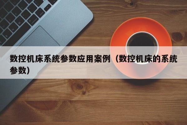 数控机床系统参数应用案例（数控机床的系统参数）-第1张图片-晋江速捷自动化科技有限公司