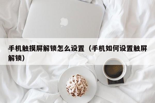 手机触摸屏解锁怎么设置（手机如何设置触屏解锁）-第1张图片-晋江速捷自动化科技有限公司