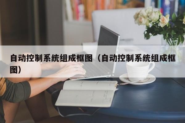 自动控制系统组成框图（自动控制系统组成框图）-第1张图片-晋江速捷自动化科技有限公司