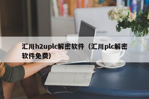 汇川h2uplc解密软件（汇川plc解密软件免费）-第1张图片-晋江速捷自动化科技有限公司