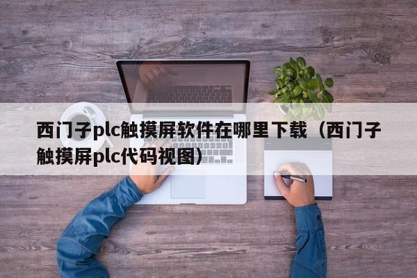 西门子plc触摸屏软件在哪里下载（西门子触摸屏plc代码视图）-第1张图片-晋江速捷自动化科技有限公司