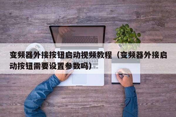 变频器外接按钮启动视频教程（变频器外接启动按钮需要设置参数吗）-第1张图片-晋江速捷自动化科技有限公司