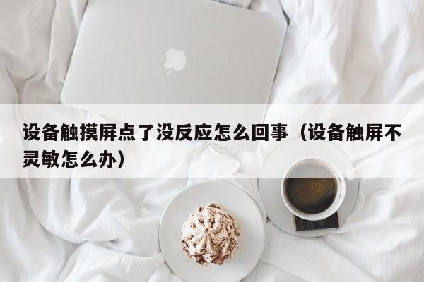 设备触摸屏点了没反应怎么回事（设备触屏不灵敏怎么办）-第1张图片-晋江速捷自动化科技有限公司