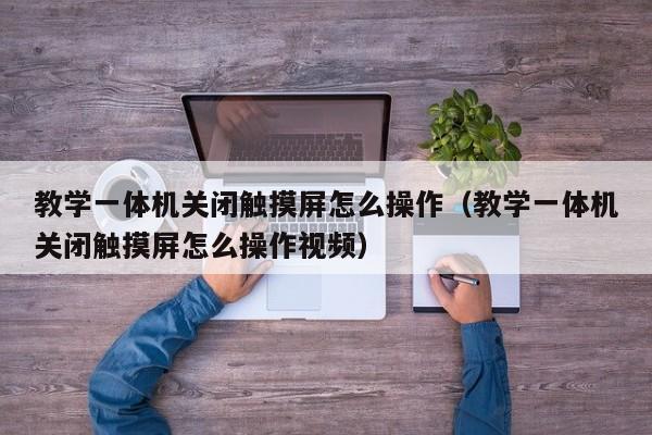 教学一体机关闭触摸屏怎么操作（教学一体机关闭触摸屏怎么操作视频）-第1张图片-晋江速捷自动化科技有限公司