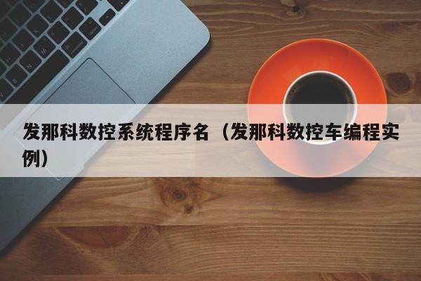 发那科数控系统程序名（发那科数控车编程实例）-第1张图片-晋江速捷自动化科技有限公司