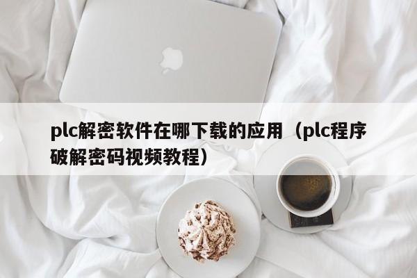 plc解密软件在哪下载的应用（plc程序破解密码视频教程）-第1张图片-晋江速捷自动化科技有限公司