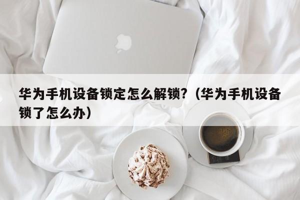 华为手机设备锁定怎么解锁?（华为手机设备锁了怎么办）-第1张图片-晋江速捷自动化科技有限公司