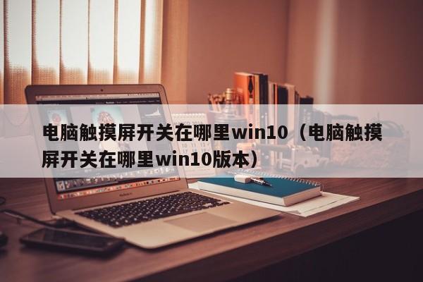 电脑触摸屏开关在哪里win10（电脑触摸屏开关在哪里win10版本）-第1张图片-晋江速捷自动化科技有限公司