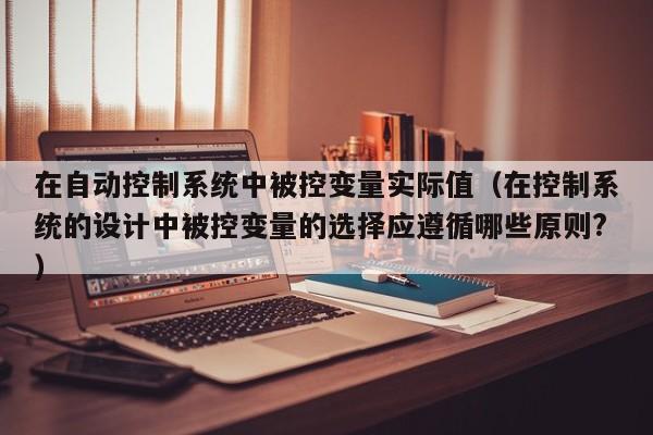 在自动控制系统中被控变量实际值（在控制系统的设计中被控变量的选择应遵循哪些原则?）-第1张图片-晋江速捷自动化科技有限公司