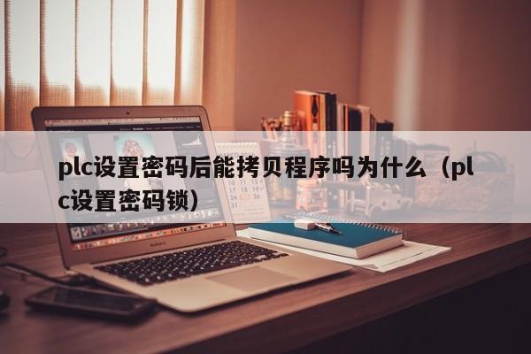 plc设置密码后能拷贝程序吗为什么（plc设置密码锁）-第1张图片-晋江速捷自动化科技有限公司