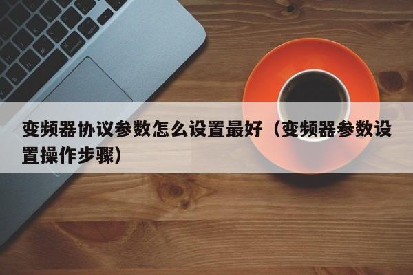 变频器协议参数怎么设置最好（变频器参数设置操作步骤）-第1张图片-晋江速捷自动化科技有限公司