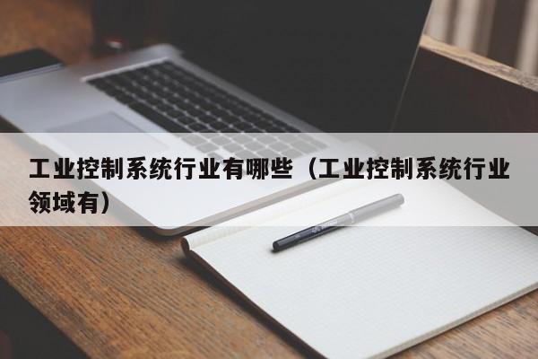 工业控制系统行业有哪些（工业控制系统行业领域有）-第1张图片-晋江速捷自动化科技有限公司