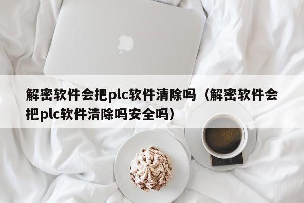 解密软件会把plc软件清除吗（解密软件会把plc软件清除吗安全吗）-第1张图片-晋江速捷自动化科技有限公司