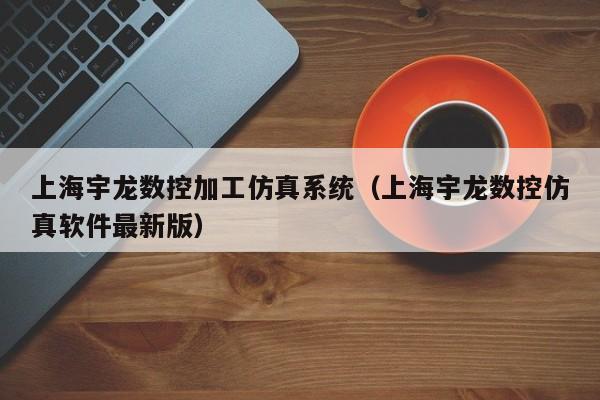 上海宇龙数控加工仿真系统（上海宇龙数控仿真软件最新版）-第1张图片-晋江速捷自动化科技有限公司