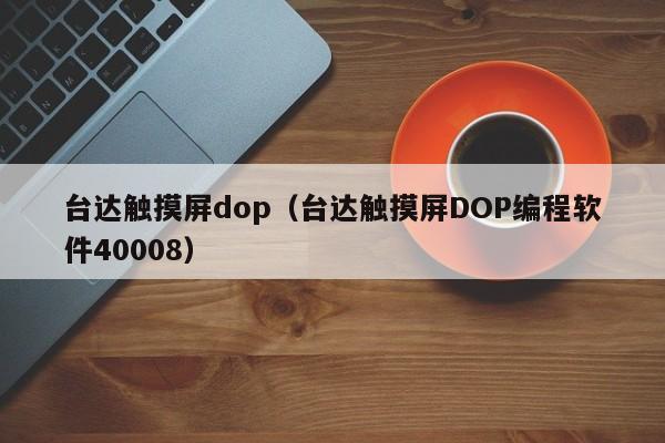 台达触摸屏dop（台达触摸屏DOP编程软件40008）-第1张图片-晋江速捷自动化科技有限公司