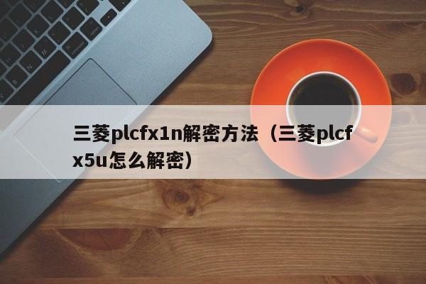 三菱plcfx1n解密方法（三菱plcfx5u怎么解密）-第1张图片-晋江速捷自动化科技有限公司