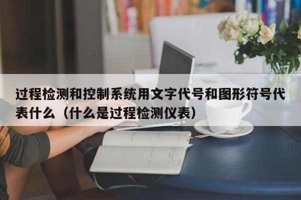 过程检测和控制系统用文字代号和图形符号代表什么（什么是过程检测仪表）-第1张图片-晋江速捷自动化科技有限公司