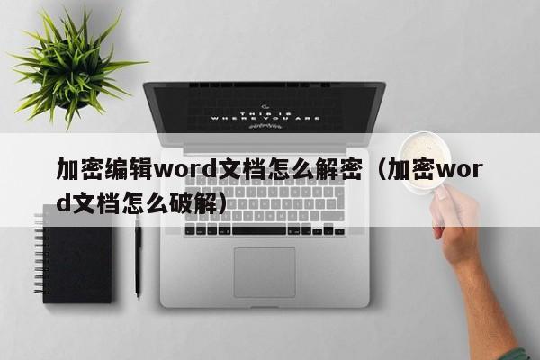 加密编辑word文档怎么解密（加密word文档怎么破解）-第1张图片-晋江速捷自动化科技有限公司