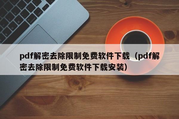 pdf解密去除限制免费软件下载（pdf解密去除限制免费软件下载安装）-第1张图片-晋江速捷自动化科技有限公司