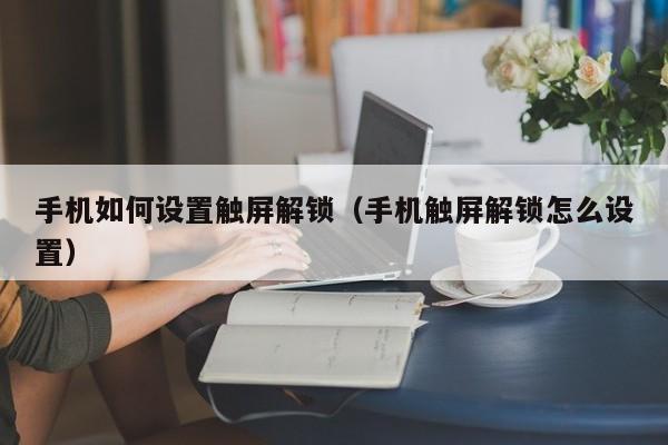 手机如何设置触屏解锁（手机触屏解锁怎么设置）-第1张图片-晋江速捷自动化科技有限公司