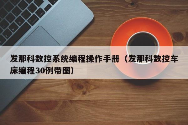 发那科数控系统编程操作手册（发那科数控车床编程30例带图）-第1张图片-晋江速捷自动化科技有限公司