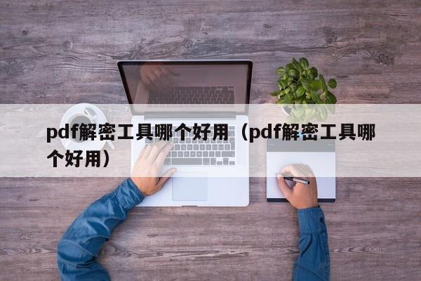 pdf解密工具哪个好用（pdf解密工具哪个好用）-第1张图片-晋江速捷自动化科技有限公司