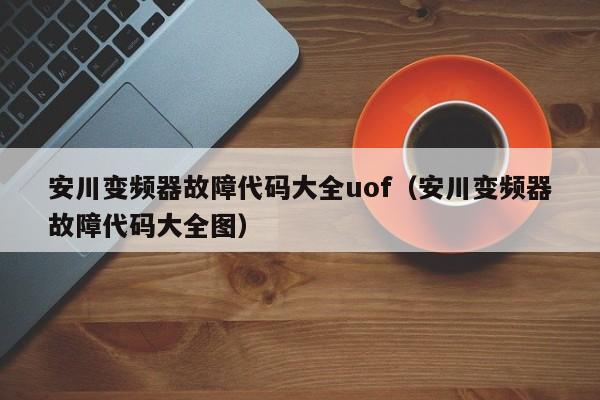 安川变频器故障代码大全uof（安川变频器故障代码大全图）-第1张图片-晋江速捷自动化科技有限公司