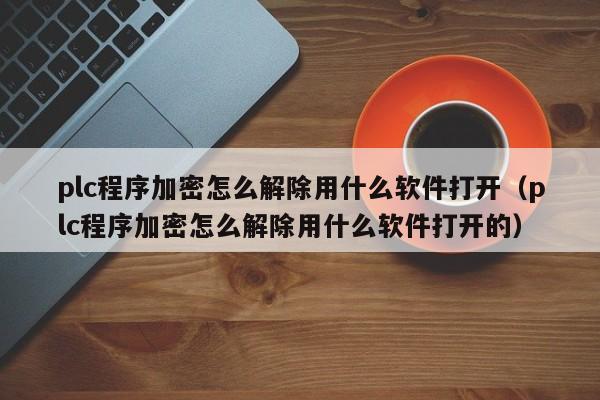 plc程序加密怎么解除用什么软件打开（plc程序加密怎么解除用什么软件打开的）-第1张图片-晋江速捷自动化科技有限公司