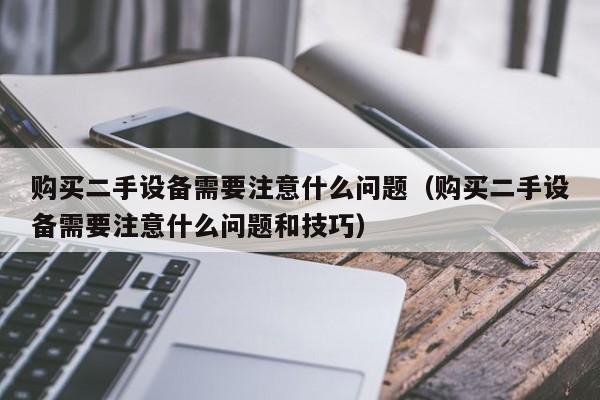 购买二手设备需要注意什么问题（购买二手设备需要注意什么问题和技巧）-第1张图片-晋江速捷自动化科技有限公司