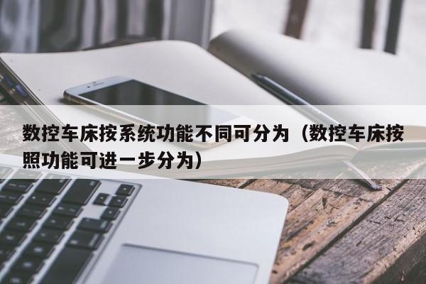 数控车床按系统功能不同可分为（数控车床按照功能可进一步分为）-第1张图片-晋江速捷自动化科技有限公司