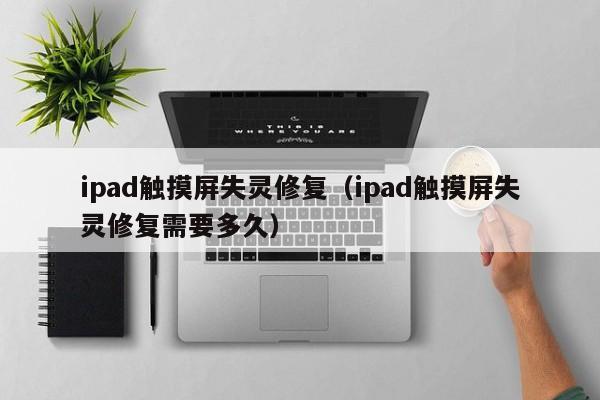 ipad触摸屏失灵修复（ipad触摸屏失灵修复需要多久）-第1张图片-晋江速捷自动化科技有限公司