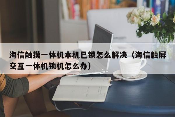 海信触摸一体机本机已锁怎么解决（海信触屏交互一体机锁机怎么办）-第1张图片-晋江速捷自动化科技有限公司