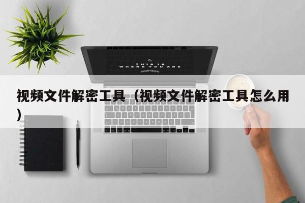 视频文件解密工具（视频文件解密工具怎么用）-第1张图片-晋江速捷自动化科技有限公司