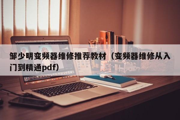 邹少明变频器维修推荐教材（变频器维修从入门到精通pdf）-第1张图片-晋江速捷自动化科技有限公司