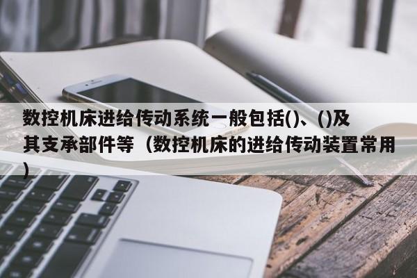 数控机床进给传动系统一般包括()、()及其支承部件等（数控机床的进给传动装置常用）-第1张图片-晋江速捷自动化科技有限公司