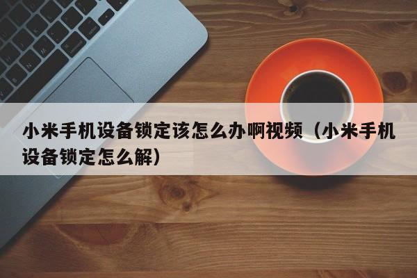 小米手机设备锁定该怎么办啊视频（小米手机设备锁定怎么解）-第1张图片-晋江速捷自动化科技有限公司