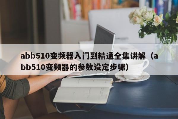 abb510变频器入门到精通全集讲解（abb510变频器的参数设定步骤）-第1张图片-晋江速捷自动化科技有限公司