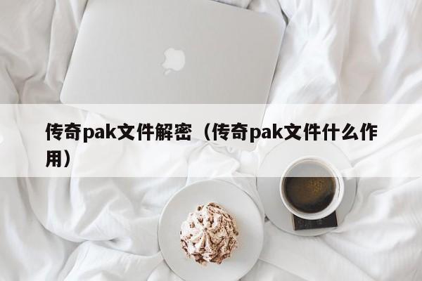 传奇pak文件解密（传奇pak文件什么作用）-第1张图片-晋江速捷自动化科技有限公司