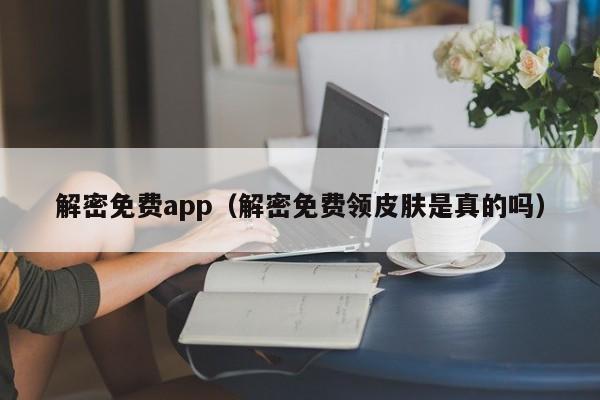 解密免费app（解密免费领皮肤是真的吗）-第1张图片-晋江速捷自动化科技有限公司