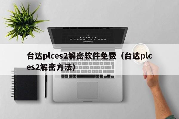 台达plces2解密软件免费（台达plces2解密方法）-第1张图片-晋江速捷自动化科技有限公司