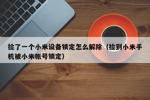 捡了一个小米设备锁定怎么解除（捡到小米手机被小米帐号锁定）-第1张图片-晋江速捷自动化科技有限公司