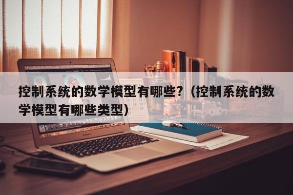 控制系统的数学模型有哪些?（控制系统的数学模型有哪些类型）-第1张图片-晋江速捷自动化科技有限公司