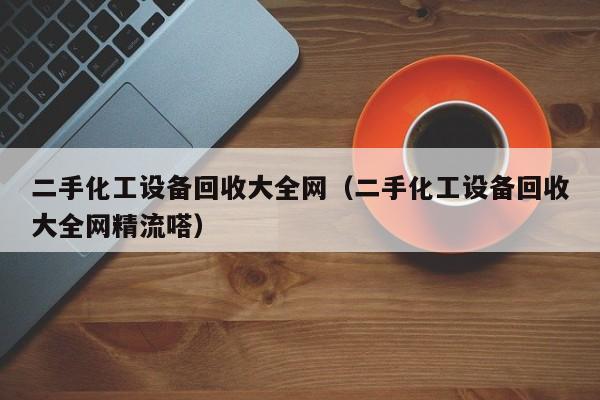 二手化工设备回收大全网（二手化工设备回收大全网精流嗒）-第1张图片-晋江速捷自动化科技有限公司